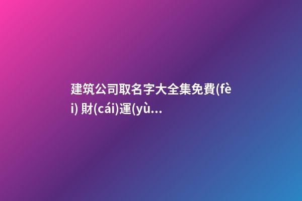 建筑公司取名字大全集免費(fèi) 財(cái)運(yùn)旺盛企業(yè)名稱,起名之家-第1張-公司起名-玄機(jī)派